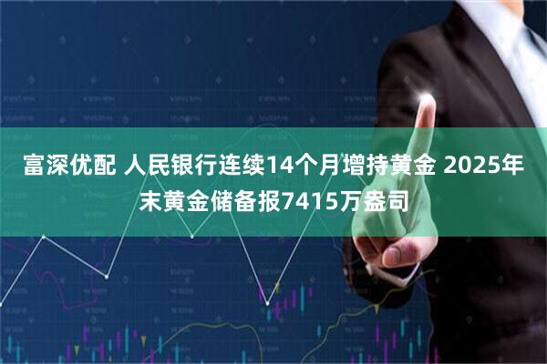 富深优配 人民银行连续14个月增持黄金 2025年末黄金储备报7415万盎司