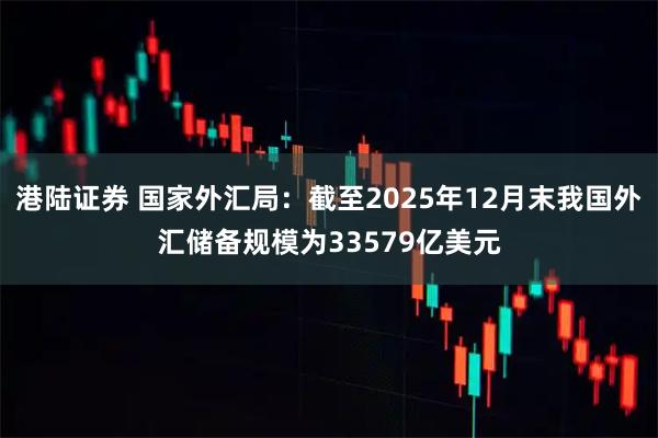 港陆证券 国家外汇局：截至2025年12月末我国外汇储备规模为33579亿美元