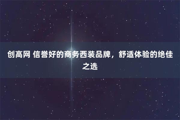 创高网 信誉好的商务西装品牌，舒适体验的绝佳之选