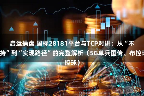 启运操盘 国标28181平台与TCP对讲：从“不支持”到“实现路径”的完整解析（5G单兵图传、布控球）