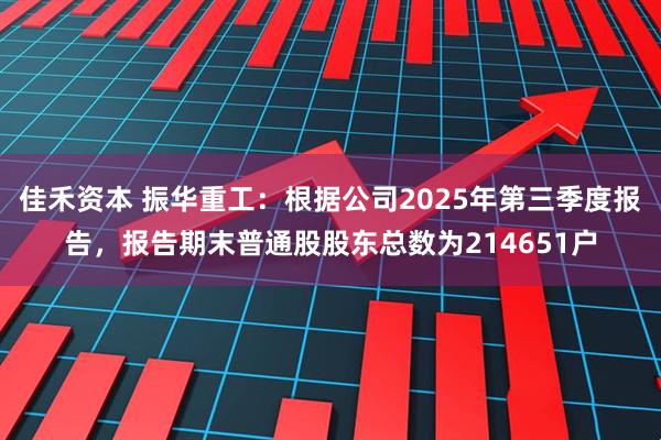 佳禾资本 振华重工：根据公司2025年第三季度报告，报告期末普通股股东总数为214651户