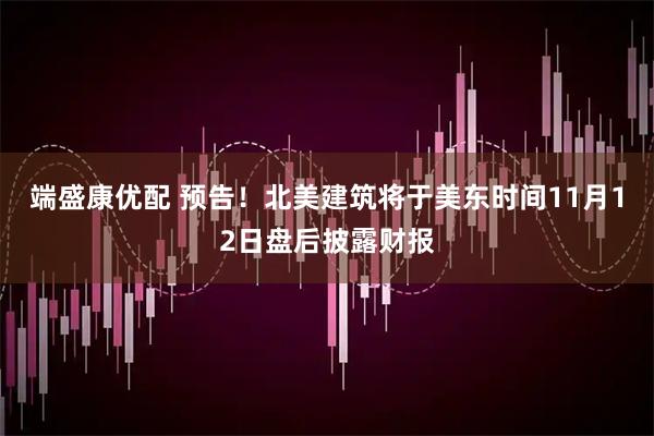 端盛康优配 预告！北美建筑将于美东时间11月12日盘后披露财报