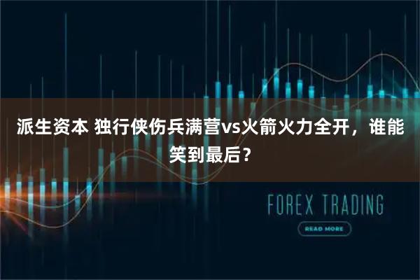 派生资本 独行侠伤兵满营vs火箭火力全开，谁能笑到最后？
