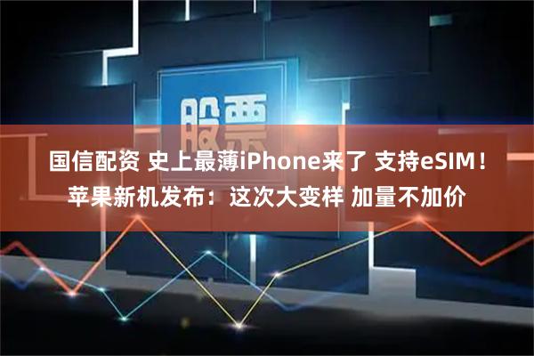 国信配资 史上最薄iPhone来了 支持eSIM！苹果新机发布：这次大变样 加量不加价