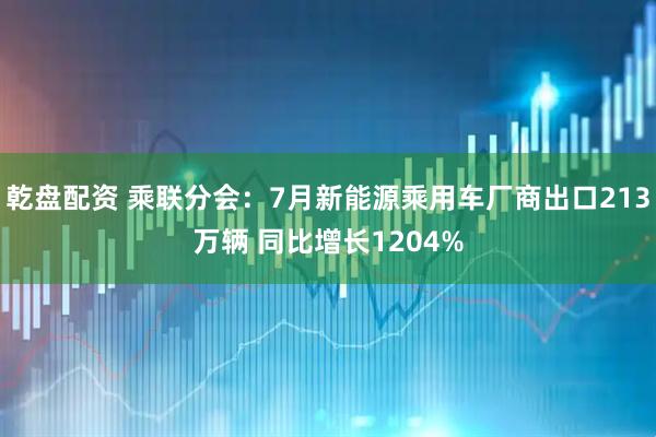 乾盘配资 乘联分会：7月新能源乘用车厂商出口213万辆 同比增长1204%