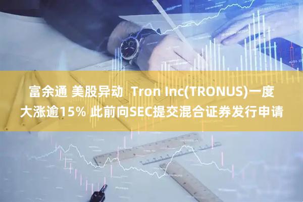 富余通 美股异动  Tron Inc(TRONUS)一度大涨逾15% 此前向SEC提交混合证券发行申请
